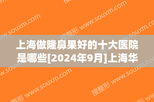 上海做隆鼻果好的十大医院是哪些[2024年9月]上海华美医疗美容医院(上海隆鼻前十)