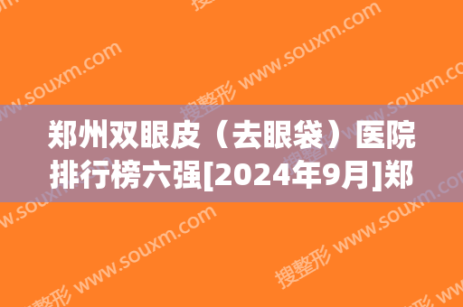 郑州双眼皮（去眼袋）医院排行榜六强[2024年9月]郑州丽天医疗美容门诊部实力超强