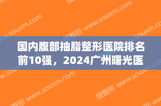 国内腹部抽脂整形医院排名前10强，2024广州曙光医学美容医院(腹部抽脂手术价格一览表)