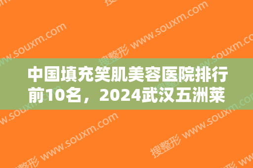 中国填充笑肌美容医院排行前10名，2024武汉五洲莱美整形外科医院名满天下