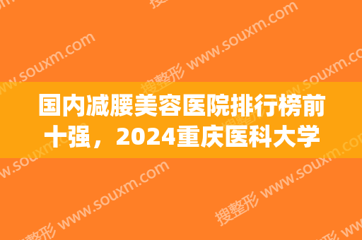 国内减腰美容医院排行榜前十强，2024重庆医科大学附属第一医院上榜(减腰器材)