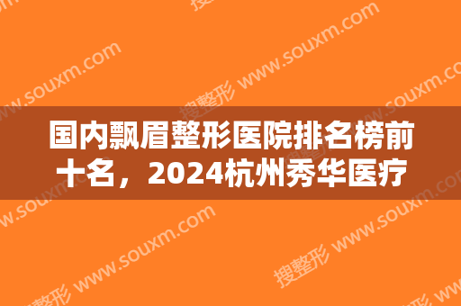 国内飘眉整形医院排名榜前十名，2024杭州秀华医疗美容诊所上榜